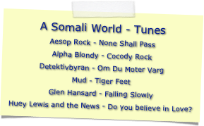 A Somali World - Tunes
Aesop Rock - None Shall Pass
Alpha Blondy - Cocody Rock
Detektivbyran - Om Du Moter Varg
Mud - Tiger Feet
Glen Hansard - Falling Slowly
Huey Lewis and the News - Do you believe in Love?