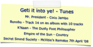 Geti it into ye! - Tunes
Mr. President - Coco JamboBonobo - Track 14 on an album with 10 tracksK’Naan - The Dusty Foot PhilosopherEmpire of the Sun - CountrySecret Sound Society - McVitie’s Remake 7th April ’08
