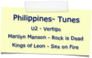 Philippines- Tunes
U2 - Vertigo
Marilyn Manson - Rock is Dead
Kings of Leon - Sex on Fire