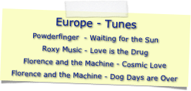 Europe - Tunes
Powderfinger  - Waiting for the SunRoxy Music - Love is the DrugFlorence and the Machine - Cosmic LoveFlorence and the Machine - Dog Days are Over