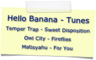 Hello Banana - Tunes
Temper Trap - Sweet Disposition
Owl City - Fireflies
Matisyahu - For You